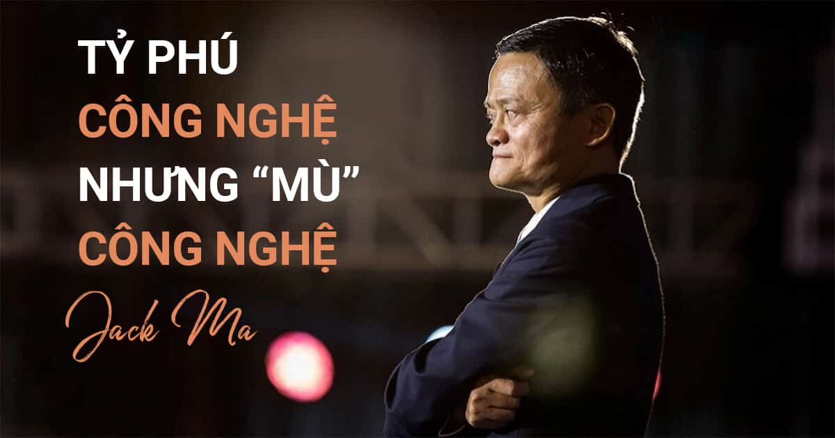 Bài học từ Jack Ma: Kẻ “lừa đảo” trở thành ông chủ “mù” công nghệ của đế chế thương mại điện tử