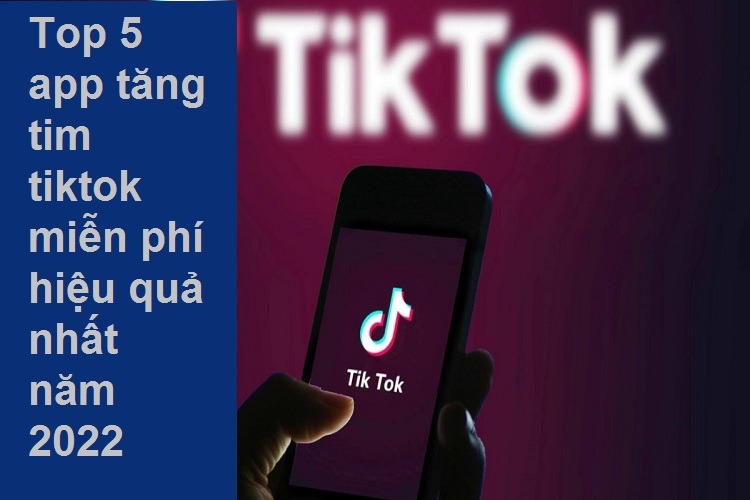 Top 5 app tăng tim TikTok miễn phí hiệu quả nhất năm 2022