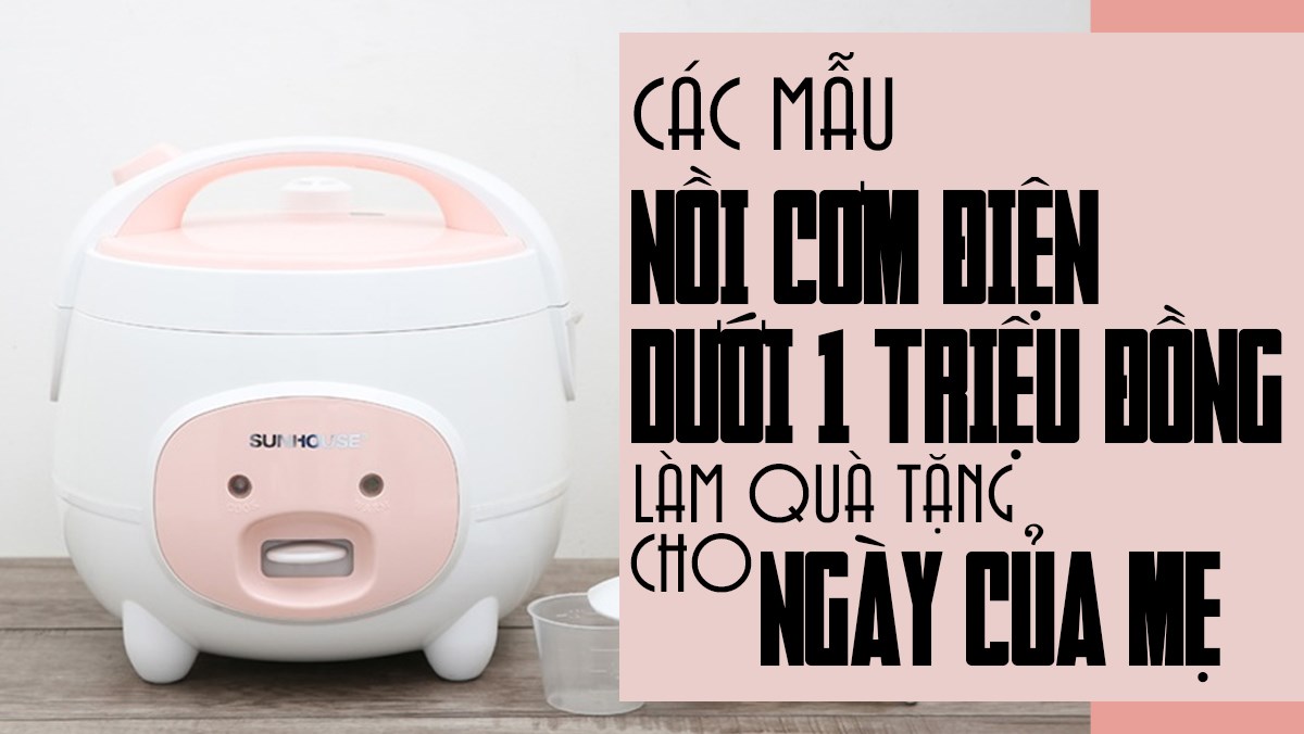 8 mẫu nồi cơm điện dưới 1 triệu đồng giá rẻ để tặng mẹ nhân Ngày của mẹ